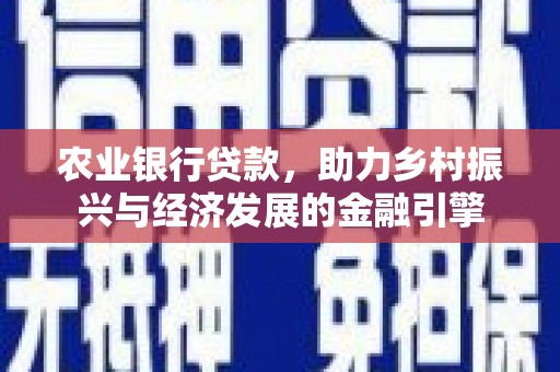 铜仁农业银行贷款，助力乡村振兴与经济发展的金融引擎