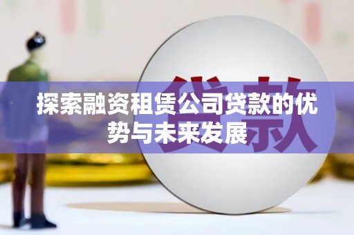 铜仁探索融资租赁公司贷款的优势与未来发展