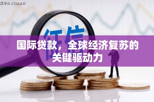 铜仁国际贷款，全球经济复苏的关键驱动力