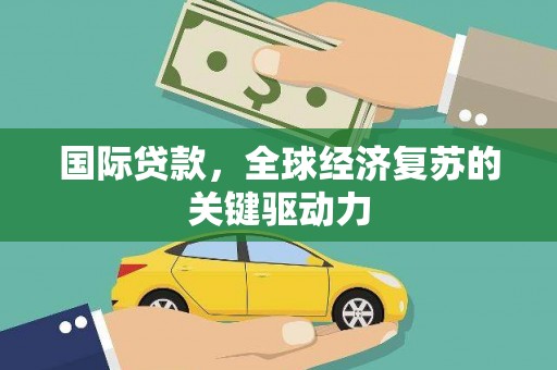 铜仁国际贷款，全球经济复苏的关键驱动力