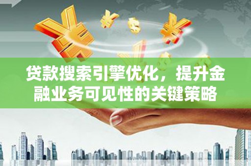铜仁贷款搜索引擎优化，提升金融业务可见性的关键策略