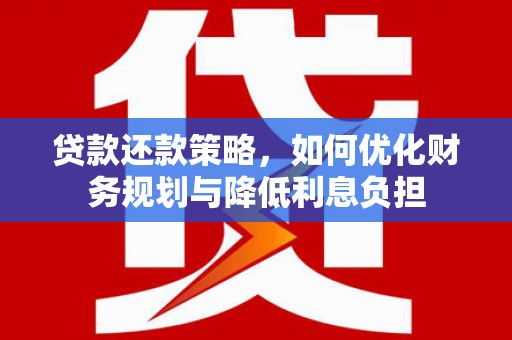 铜仁贷款还款策略，如何优化财务规划与降低利息负担