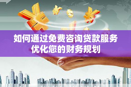 铜仁如何通过免费咨询贷款服务优化您的财务规划