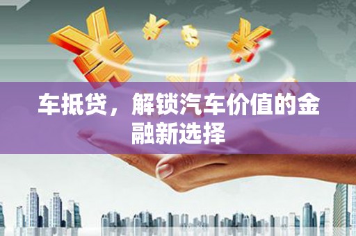 铜仁车抵贷，解锁汽车价值的金融新选择