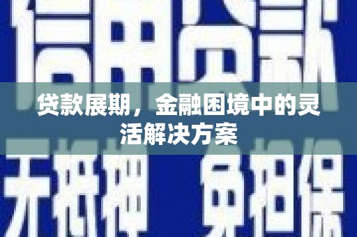 铜仁贷款展期，金融困境中的灵活解决方案
