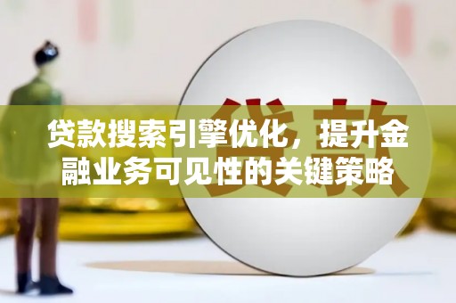 铜仁贷款搜索引擎优化，提升金融业务可见性的关键策略