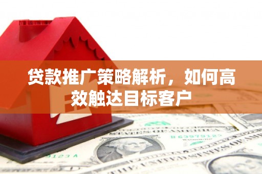 铜仁贷款推广策略解析，如何高效触达目标客户