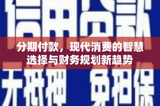 铜仁分期付款，现代消费的智慧选择与财务规划新趋势