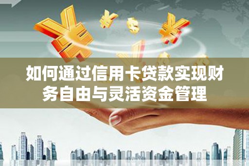 铜仁如何通过信用卡贷款实现财务自由与灵活资金管理