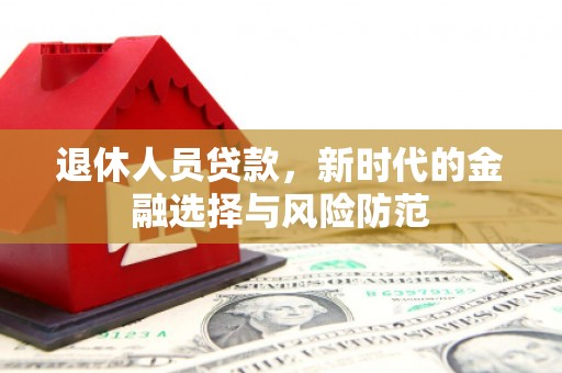 铜仁退休人员贷款，新时代的金融选择与风险防范