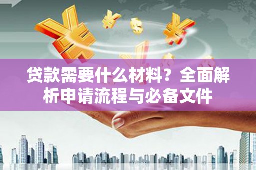 铜仁贷款需要什么材料？全面解析申请流程与必备文件