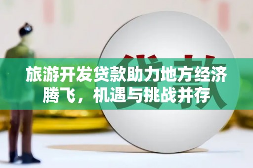 铜仁旅游开发贷款助力地方经济腾飞，机遇与挑战并存
