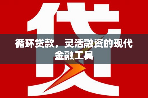 铜仁循环贷款，灵活融资的现代金融工具