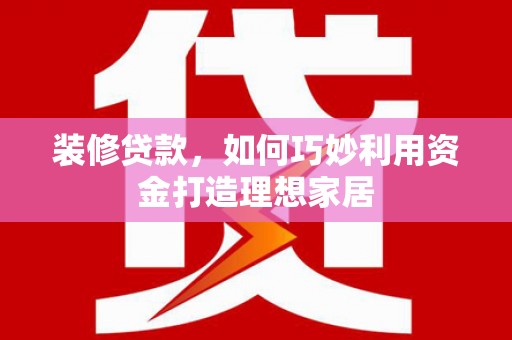 铜仁装修贷款，如何巧妙利用资金打造理想家居