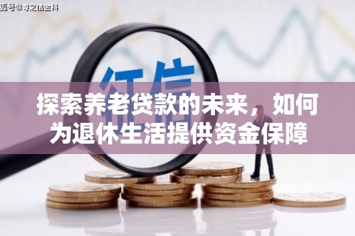 铜仁探索养老贷款的未来，如何为退休生活提供资金保障