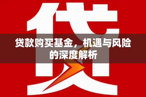 铜仁贷款购买基金，机遇与风险的深度解析