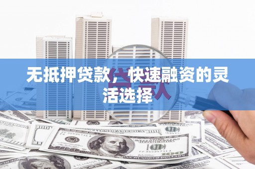 铜仁无抵押贷款，快速融资的灵活选择