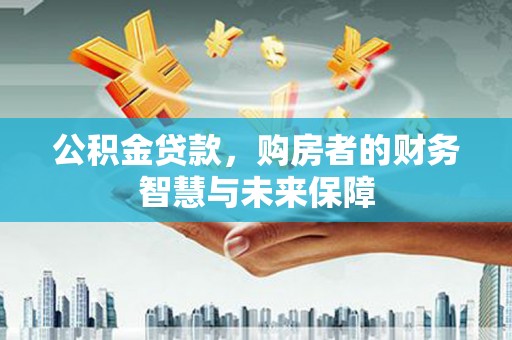 铜仁公积金贷款，购房者的财务智慧与未来保障