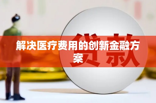 铜仁解决医疗费用的创新金融方案