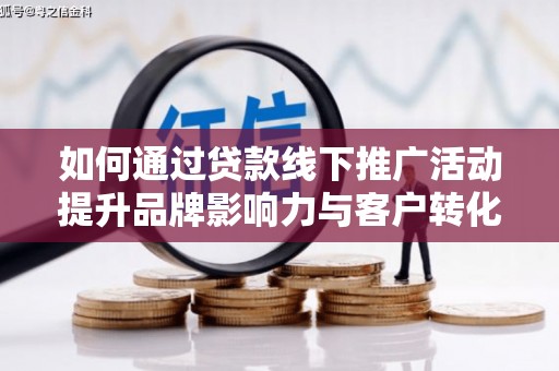 铜仁如何通过贷款线下推广活动提升品牌影响力与客户转化率