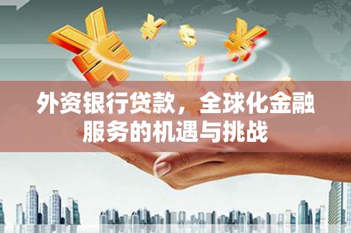 铜仁外资银行贷款，全球化金融服务的机遇与挑战