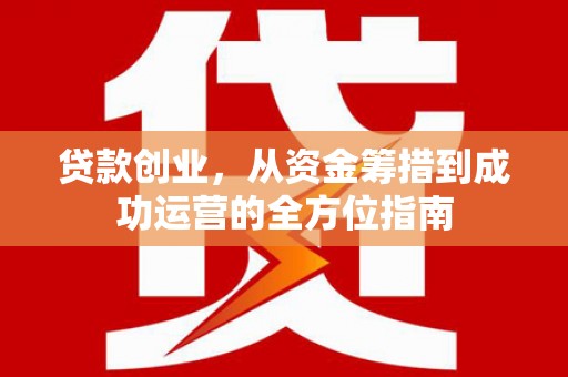 铜仁贷款创业，从资金筹措到成功运营的全方位指南