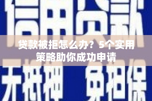 铜仁贷款被拒怎么办？5个实用策略助你成功申请