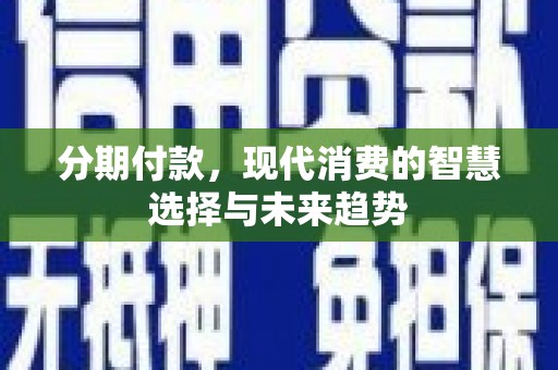 铜仁分期付款，现代消费的智慧选择与未来趋势