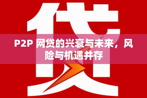 铜仁P2P 网贷的兴衰与未来，风险与机遇并存