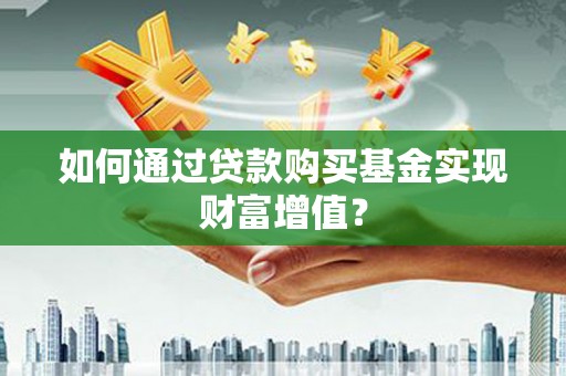 铜仁如何通过贷款购买基金实现财富增值？