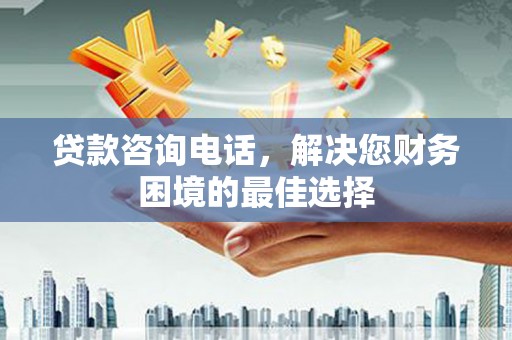 铜仁贷款咨询电话，解决您财务困境的最佳选择