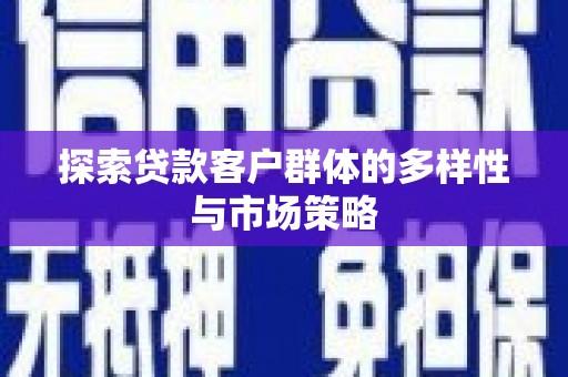 铜仁探索贷款客户群体的多样性与市场策略