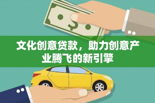铜仁文化创意贷款，助力创意产业腾飞的新引擎