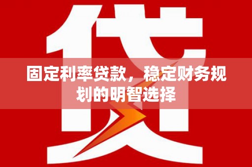 铜仁固定利率贷款，稳定财务规划的明智选择