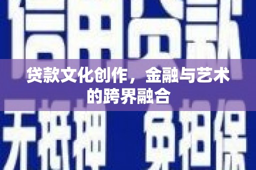 铜仁贷款文化创作，金融与艺术的跨界融合