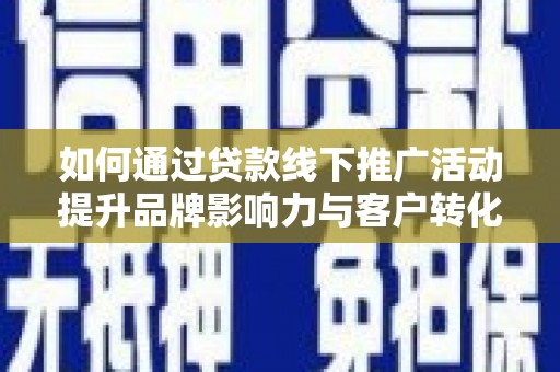 铜仁如何通过贷款线下推广活动提升品牌影响力与客户转化率