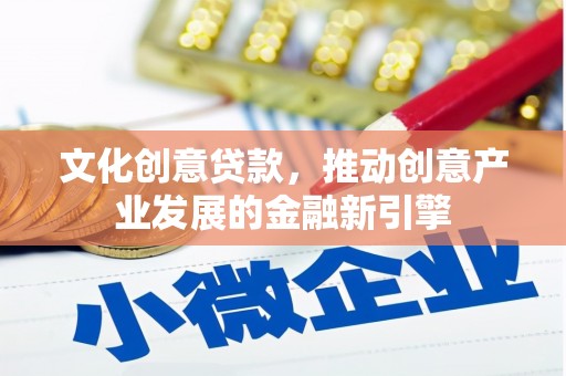 铜仁文化创意贷款，推动创意产业发展的金融新引擎