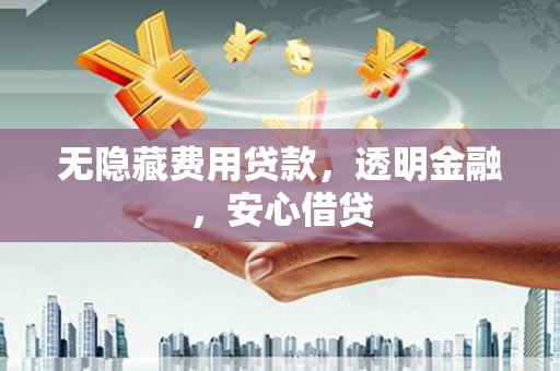 铜仁无隐藏费用贷款，透明金融，安心借贷