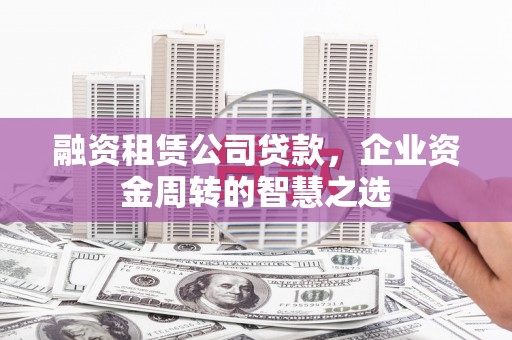 铜仁融资租赁公司贷款，企业资金周转的智慧之选