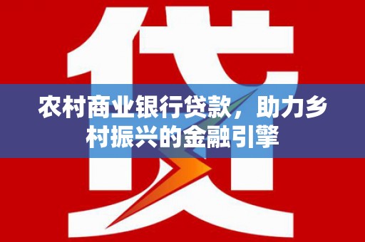 铜仁农村商业银行贷款，助力乡村振兴的金融引擎