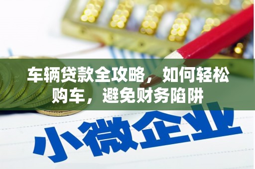 铜仁车辆贷款全攻略，如何轻松购车，避免财务陷阱