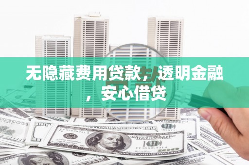 铜仁无隐藏费用贷款，透明金融，安心借贷