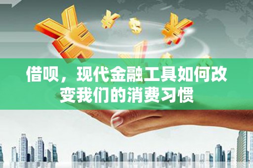 铜仁借呗，现代金融工具如何改变我们的消费习惯