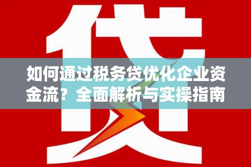 铜仁如何通过税务贷优化企业资金流？全面解析与实操指南