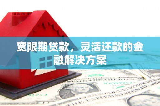 铜仁宽限期贷款，灵活还款的金融解决方案