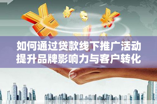 铜仁如何通过贷款线下推广活动提升品牌影响力与客户转化率