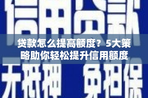 铜仁贷款怎么提高额度？5大策略助你轻松提升信用额度