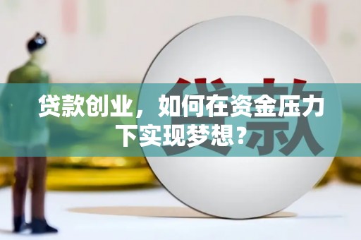 铜仁贷款创业，如何在资金压力下实现梦想？