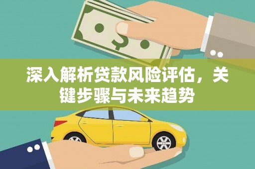 铜仁深入解析贷款风险评估，关键步骤与未来趋势