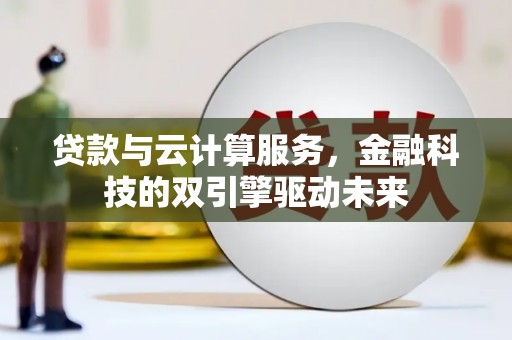 铜仁贷款与云计算服务，金融科技的双引擎驱动未来